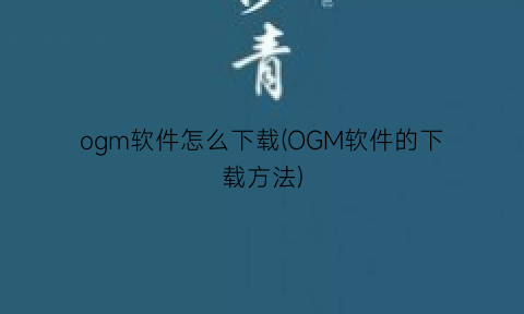 “ogm软件怎么下载(OGM软件的下载方法)