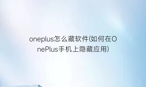 oneplus怎么藏软件(如何在OnePlus手机上隐藏应用)
