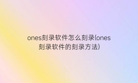 ones刻录软件怎么刻录(ones刻录软件的刻录方法)