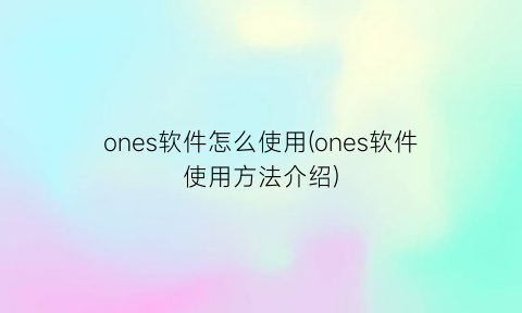 ones软件怎么使用(ones软件使用方法介绍)