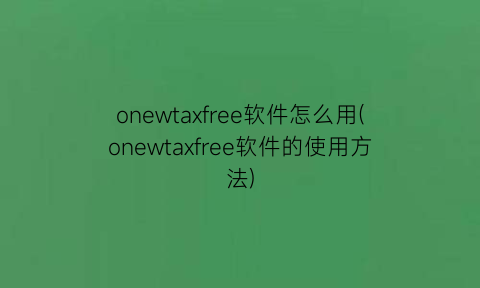 onewtaxfree软件怎么用(onewtaxfree软件的使用方法)