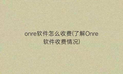 “onre软件怎么收费(了解Onre软件收费情况)