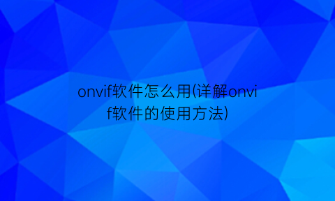 onvif软件怎么用(详解onvif软件的使用方法)