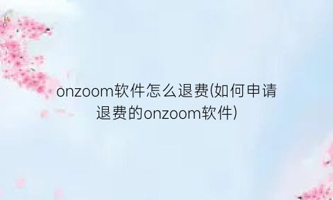 “onzoom软件怎么退费(如何申请退费的onzoom软件)