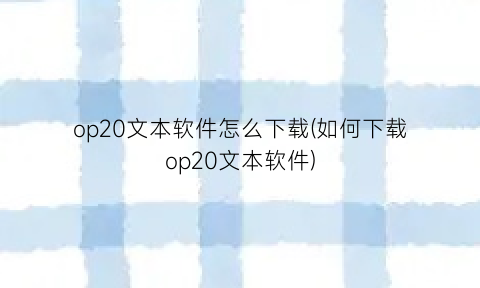 op20文本软件怎么下载(如何下载op20文本软件)