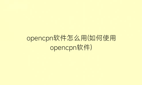 “opencpn软件怎么用(如何使用opencpn软件)