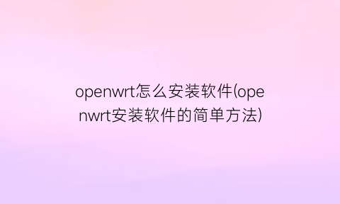 “openwrt怎么安装软件(openwrt安装软件的简单方法)