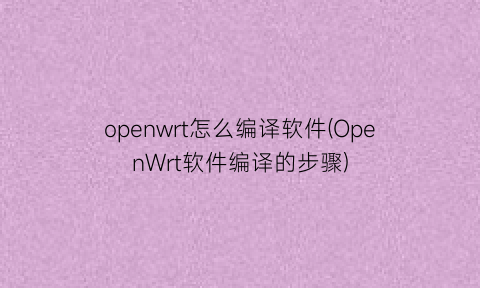 openwrt怎么编译软件(OpenWrt软件编译的步骤)