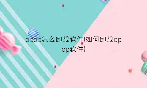 opop怎么卸载软件(如何卸载opop软件)