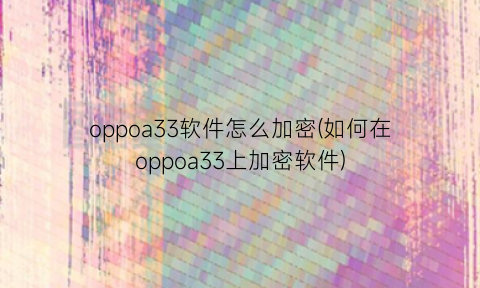 oppoa33软件怎么加密(如何在oppoa33上加密软件)