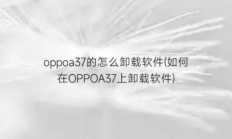 oppoa37的怎么卸载软件(如何在OPPOA37上卸载软件)