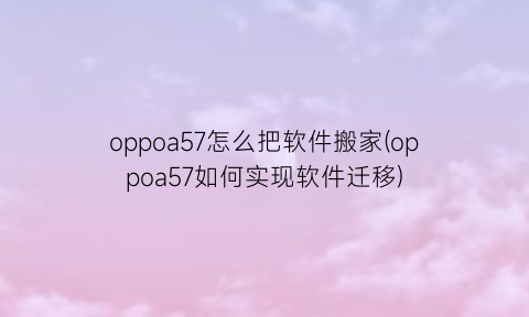 “oppoa57怎么把软件搬家(oppoa57如何实现软件迁移)