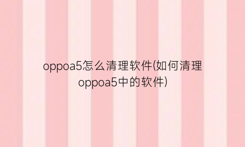 “oppoa5怎么清理软件(如何清理oppoa5中的软件)