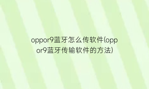 oppor9蓝牙怎么传软件(oppor9蓝牙传输软件的方法)