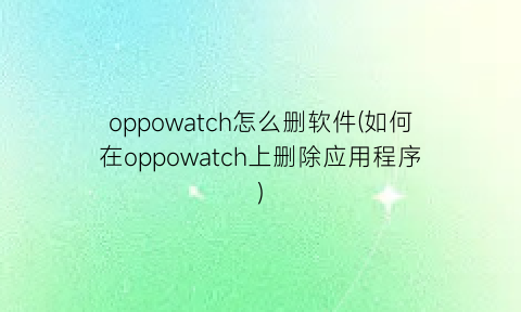 “oppowatch怎么删软件(如何在oppowatch上删除应用程序)