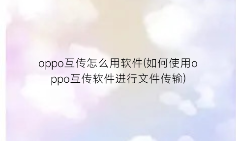 “oppo互传怎么用软件(如何使用oppo互传软件进行文件传输)
