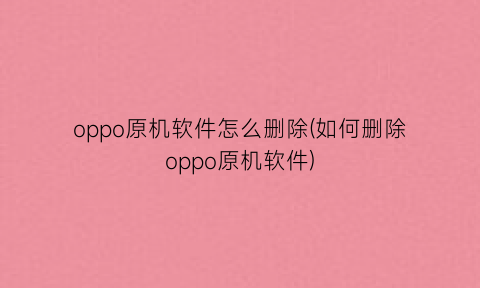 oppo原机软件怎么删除(如何删除oppo原机软件)