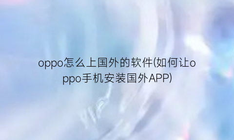 “oppo怎么上国外的软件(如何让oppo手机安装国外APP)