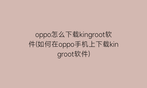 oppo怎么下载kingroot软件(如何在oppo手机上下载kingroot软件)