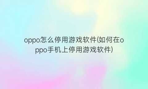 oppo怎么停用游戏软件(如何在oppo手机上停用游戏软件)