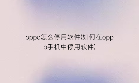 oppo怎么停用软件(如何在oppo手机中停用软件)