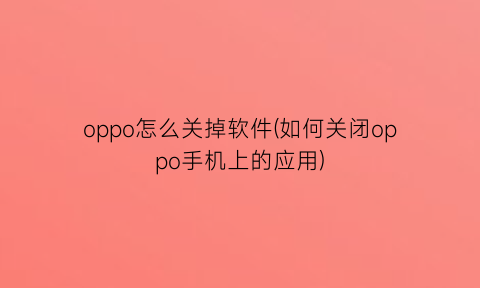 oppo怎么关掉软件(如何关闭oppo手机上的应用)