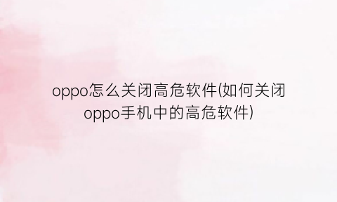 “oppo怎么关闭高危软件(如何关闭oppo手机中的高危软件)