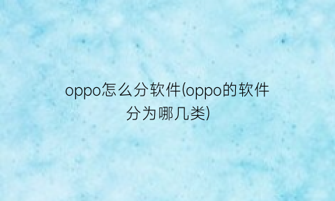 oppo怎么分软件(oppo的软件分为哪几类)