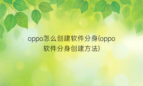 “oppo怎么创建软件分身(oppo软件分身创建方法)