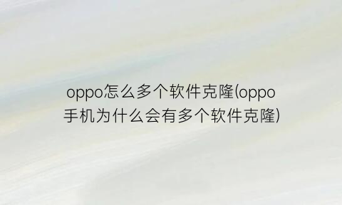 oppo怎么多个软件克隆(oppo手机为什么会有多个软件克隆)