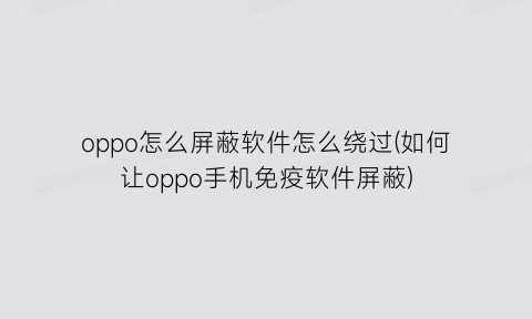 “oppo怎么屏蔽软件怎么绕过(如何让oppo手机免疫软件屏蔽)