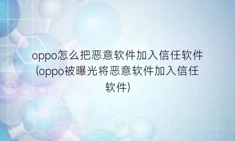 “oppo怎么把恶意软件加入信任软件(oppo被曝光将恶意软件加入信任软件)