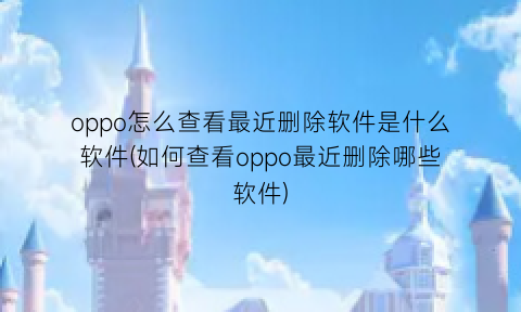 oppo怎么查看最近删除软件是什么软件(如何查看oppo最近删除哪些软件)