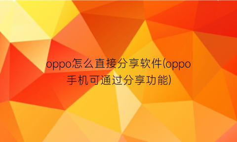 oppo怎么直接分享软件(oppo手机可通过分享功能)