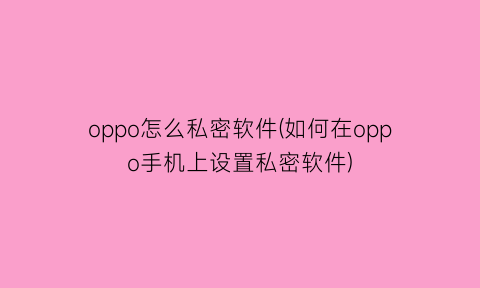 oppo怎么私密软件(如何在oppo手机上设置私密软件)