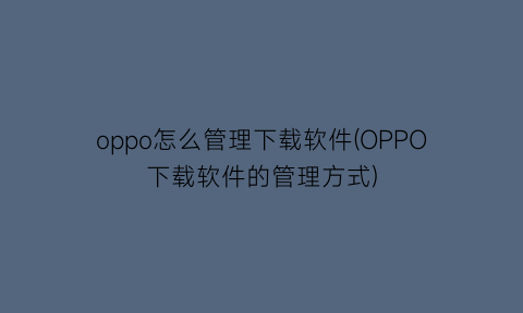 oppo怎么管理下载软件(OPPO下载软件的管理方式)