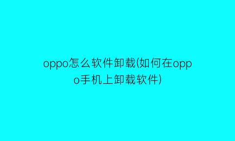 oppo怎么软件卸载(如何在oppo手机上卸载软件)