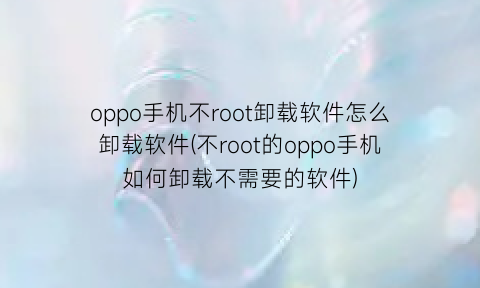 oppo手机不root卸载软件怎么卸载软件(不root的oppo手机如何卸载不需要的软件)