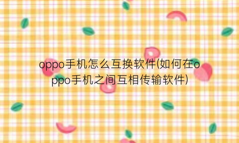 “oppo手机怎么互换软件(如何在oppo手机之间互相传输软件)