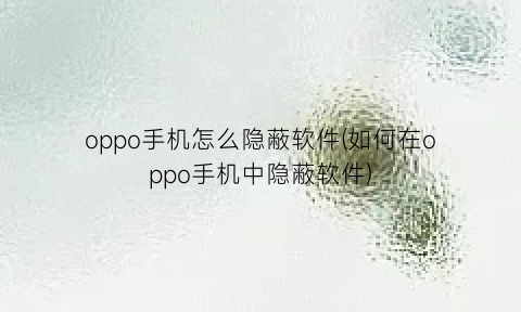 “oppo手机怎么隐蔽软件(如何在oppo手机中隐蔽软件)