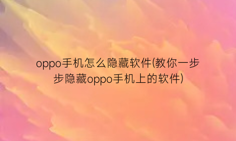 “oppo手机怎么隐藏软件(教你一步步隐藏oppo手机上的软件)