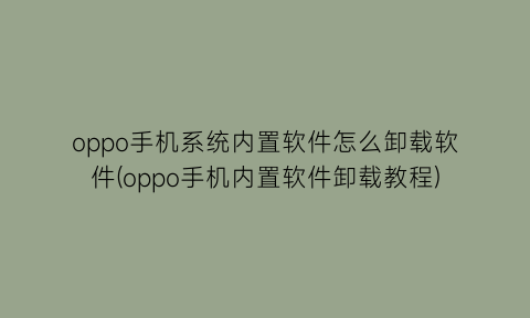 oppo手机系统内置软件怎么卸载软件(oppo手机内置软件卸载教程)