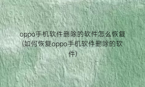 “oppo手机软件删除的软件怎么恢复(如何恢复oppo手机软件删除的软件)