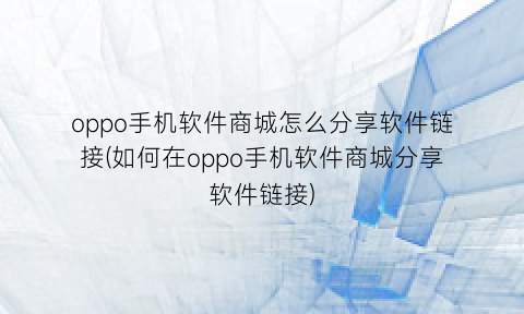 oppo手机软件商城怎么分享软件链接(如何在oppo手机软件商城分享软件链接)