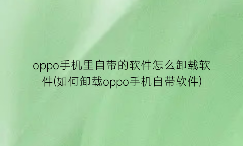 oppo手机里自带的软件怎么卸载软件(如何卸载oppo手机自带软件)