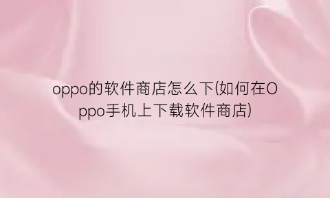 “oppo的软件商店怎么下(如何在Oppo手机上下载软件商店)