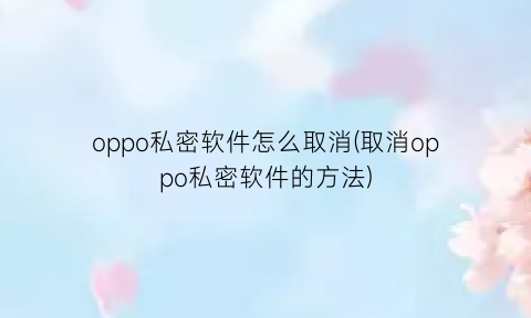 “oppo私密软件怎么取消(取消oppo私密软件的方法)