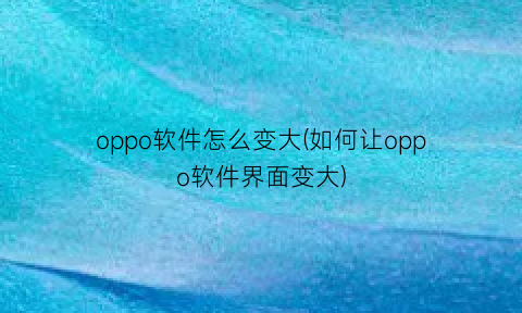 oppo软件怎么变大(如何让oppo软件界面变大)