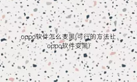 “oppo软件怎么变黑(可行的方法让oppo软件变黑)