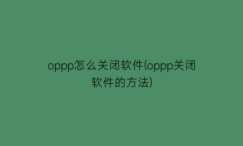 oppp怎么关闭软件(oppp关闭软件的方法)